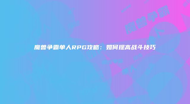 魔兽争霸单人RPG攻略：如何提高战斗技巧