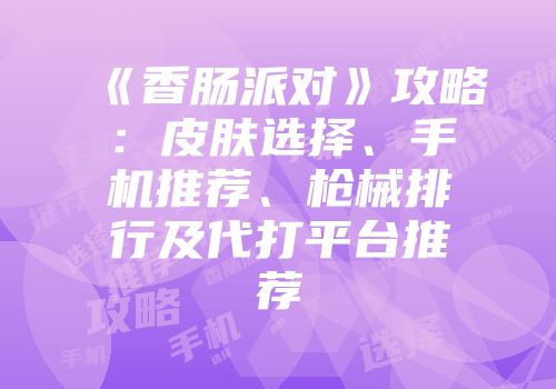 《香肠派对》攻略：皮肤选择、手机推荐、枪械排行及代打平台推荐