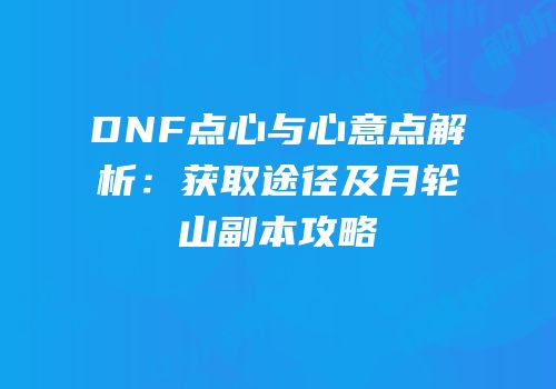 DNF点心与心意点解析：获取途径及月轮山副本攻略