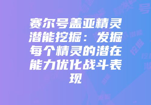 赛尔号盖亚精灵潜能挖掘：发掘每个精灵的潜在能力优化战斗表现