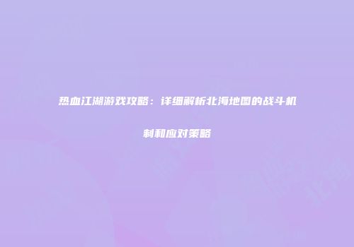 热血江湖游戏攻略：详细解析北海地图的战斗机制和应对策略