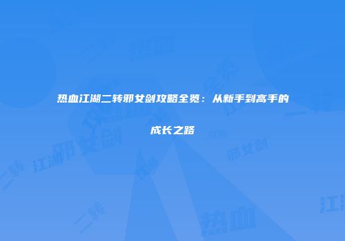 热血江湖二转邪女剑攻略全览：从新手到高手的成长之路