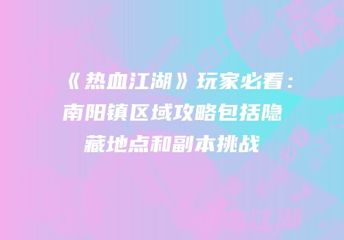 《热血江湖》玩家必看：南阳镇区域攻略包括隐藏地点和副本挑战