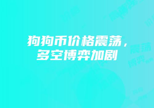 狗狗币价格震荡，多空博弈加剧