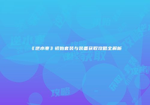《逆水寒》初始套装与装备获取攻略全解析