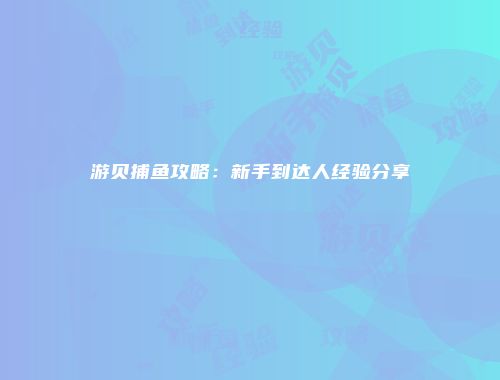 游贝捕鱼攻略：新手到达人经验分享