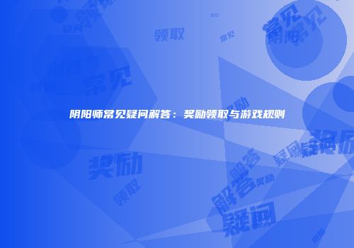 阴阳师常见疑问解答：奖励领取与游戏规则