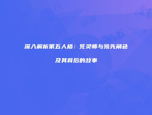 深入解析第五人格：死灵师与殓先角色及其背后的故事