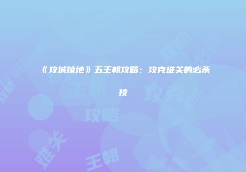 《攻城掠地》五王朝攻略：攻克难关的必杀技