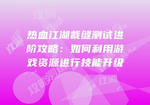 热血江湖裁缝测试进阶攻略：如何利用游戏资源进行技能升级