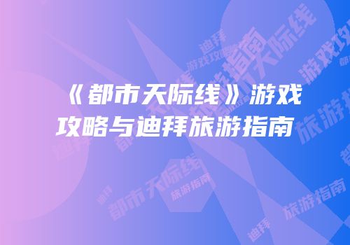 《都市天际线》游戏攻略与迪拜旅游指南