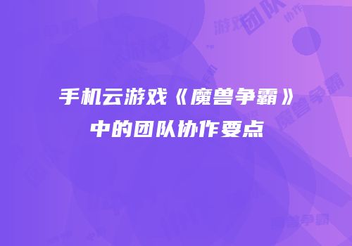 手机云游戏《魔兽争霸》中的团队协作要点