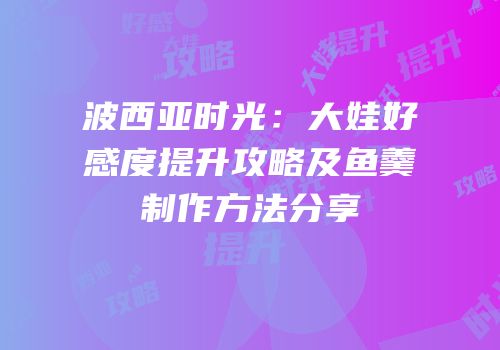 波西亚时光：大娃好感度提升攻略及鱼羹制作方法分享