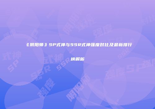 《阴阳师》SP式神与SSR式神强度对比及最新排行榜解析