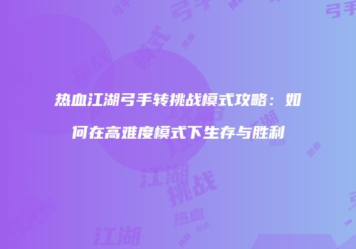 热血江湖弓手转挑战模式攻略：如何在高难度模式下生存与胜利