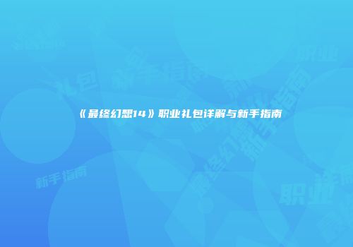 《最终幻想14》职业礼包详解与新手指南