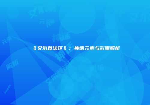 《艾尔登法环》：神话元素与彩蛋解析