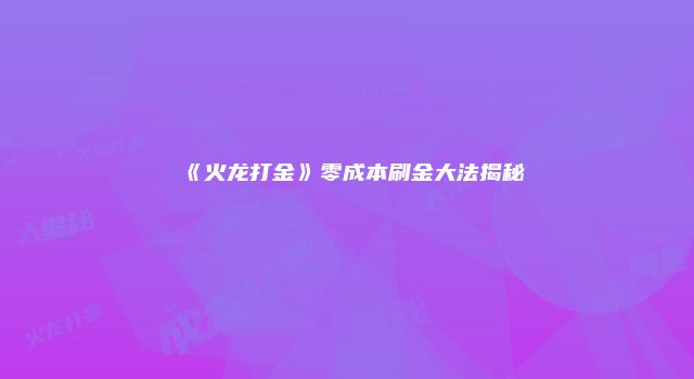 《火龙打金》零成本刷金大法揭秘