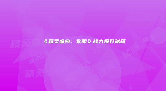 《精灵盛典：黎明》战力提升秘籍