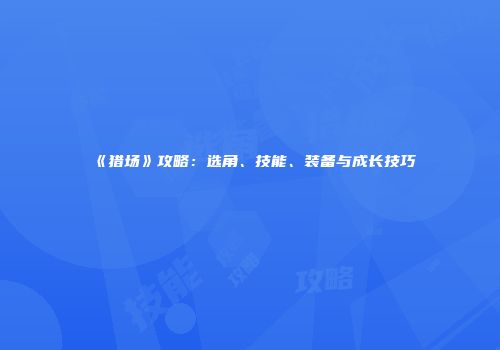 《猎场》攻略：选角、技能、装备与成长技巧