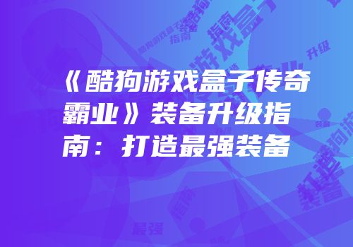 《酷狗游戏盒子传奇霸业》装备升级指南：打造最强装备