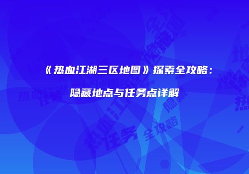 《热血江湖三区地图》探索全攻略：隐藏地点与任务点详解