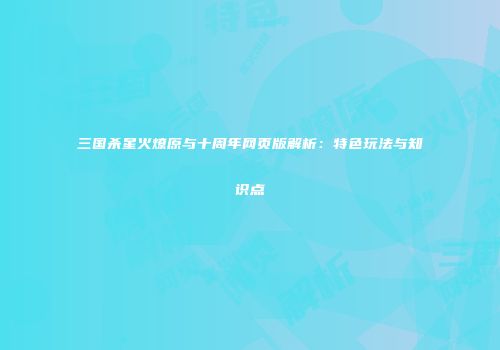 三国杀星火燎原与十周年网页版解析：特色玩法与知识点