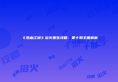 《热血江湖》浴火重生攻略：第十期全面解析