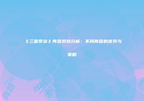 《三国页游》阵营对抗分析:不同阵营的优势与策略