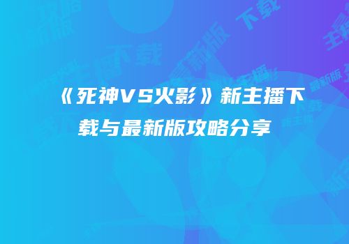 《死神VS火影》新主播下载与最新版攻略分享