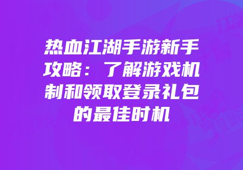 热血江湖手游新手攻略：了解游戏机制和领取登录礼包的最佳时机