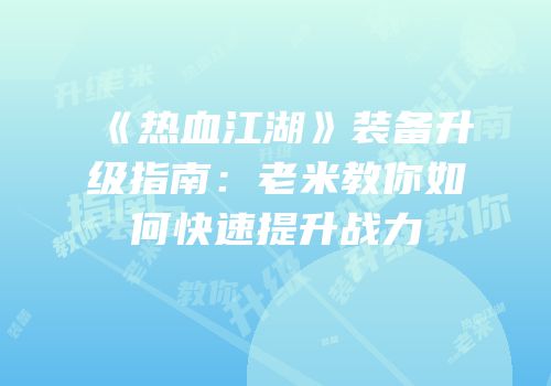 《热血江湖》装备升级指南：老米教你如何快速提升战力