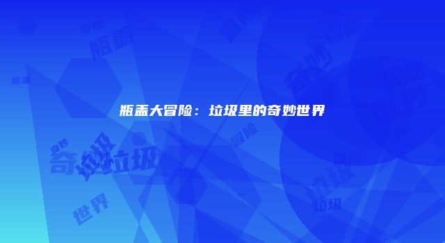 瓶盖大冒险：垃圾里的奇妙世界
