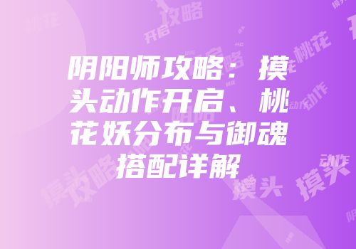 阴阳师攻略：摸头动作开启、桃花妖分布与御魂搭配详解