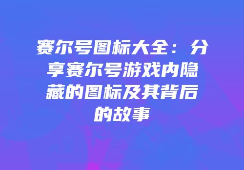 赛尔号图标大全：分享赛尔号游戏内隐藏的图标及其背后的故事