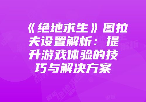 《绝地求生》图拉夫设置解析：提升游戏体验的技巧与解决方案