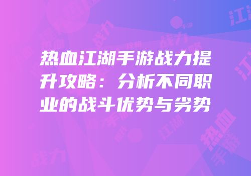 热血江湖手游战力提升攻略：分析不同职业的战斗优势与劣势