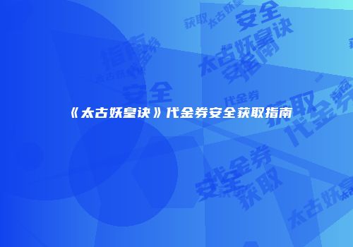 《太古妖皇诀》代金券安全获取指南