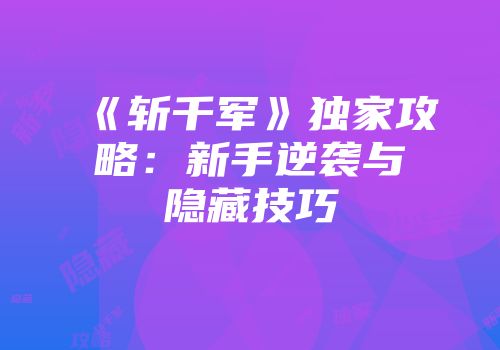 《斩千军》独家攻略：新手逆袭与隐藏技巧