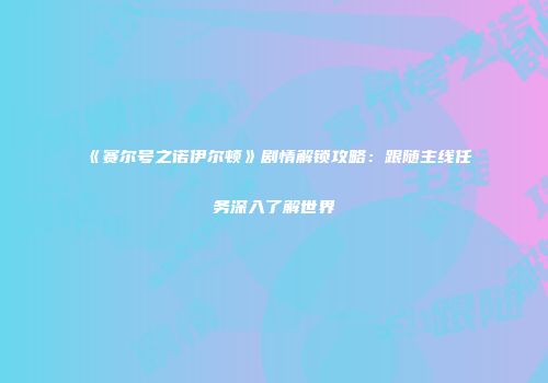 《赛尔号之诺伊尔顿》剧情解锁攻略：跟随主线任务深入了解世界