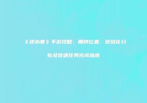 《逆水寒》手游攻略：腰牌位置、琥珀花分布及奇遇任务完成指南