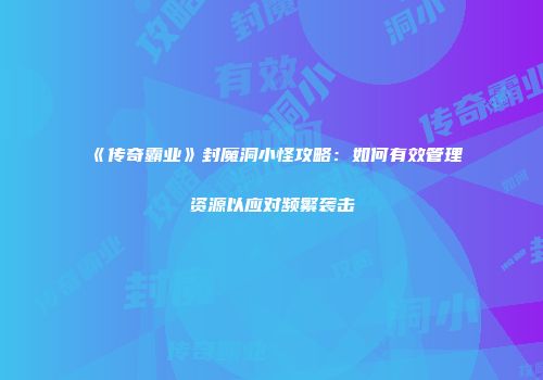 《传奇霸业》封魔洞小怪攻略：如何有效管理资源以应对频繁袭击