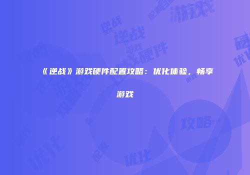 《逆战》游戏硬件配置攻略：优化体验，畅享游戏