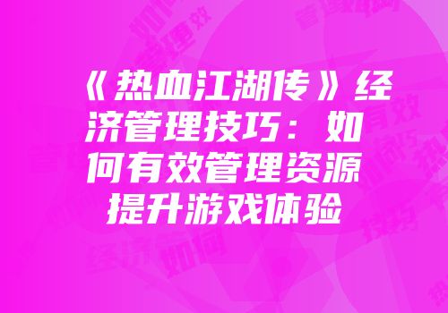 《热血江湖传》经济管理技巧：如何有效管理资源提升游戏体验
