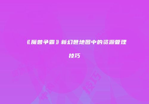 《魔兽争霸》新幻世地图中的资源管理技巧