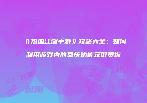 《热血江湖手游》攻略大全：如何利用游戏内的系统功能获取灵饰