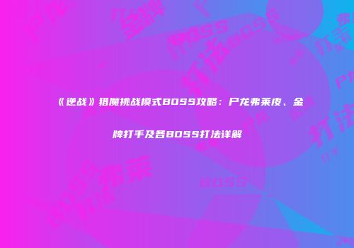 《逆战》猎魔挑战模式BOSS攻略：尸龙弗莱皮、金牌打手及各BOSS打法详解