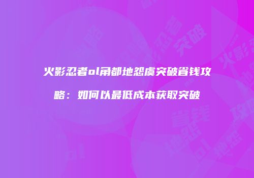 火影忍者ol角都地怨虞突破省钱攻略：如何以最低成本获取突破