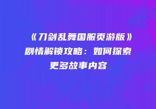 《刀剑乱舞国服页游版》剧情解锁攻略：如何探索更多故事内容