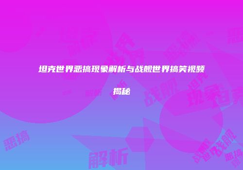 坦克世界恶搞现象解析与战舰世界搞笑视频揭秘